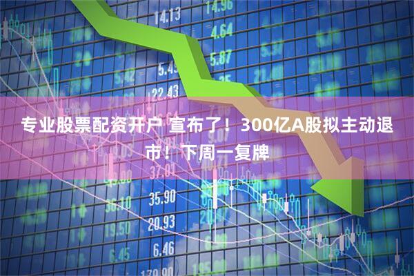 专业股票配资开户 宣布了！300亿A股拟主动退市！下周一复牌