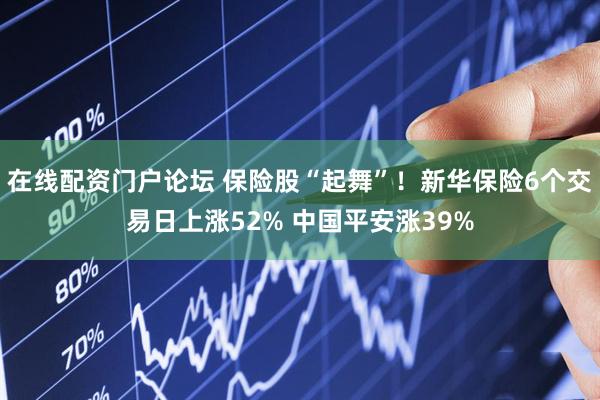 在线配资门户论坛 保险股“起舞”！新华保险6个交易日上涨52% 中国平安涨39%