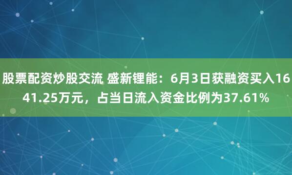 股票配资炒股交流 盛新锂能：6月3日获融资买入1641.25万元，占当日流入资金比例为37.61%