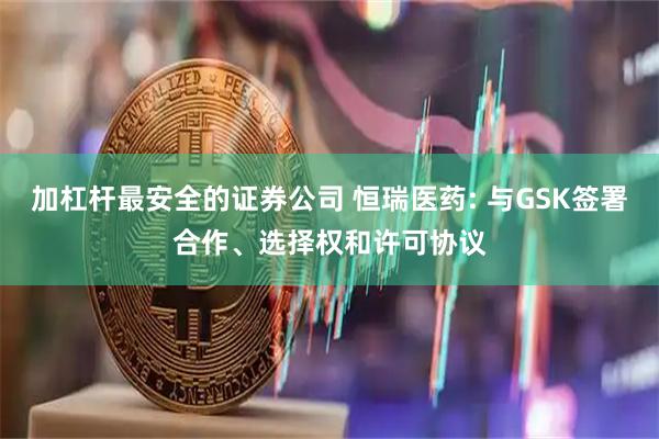 加杠杆最安全的证券公司 恒瑞医药: 与GSK签署合作、选择权和许可协议