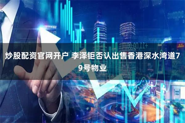 炒股配资官网开户 李泽钜否认出售香港深水湾道79号物业