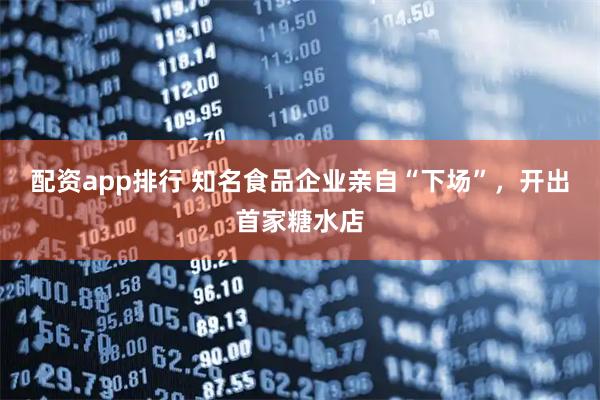 配资app排行 知名食品企业亲自“下场”，开出首家糖水店