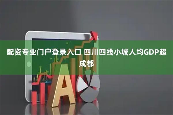 配资专业门户登录入口 四川四线小城人均GDP超成都