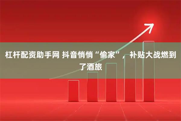 杠杆配资助手网 抖音悄悄“偷家”，补贴大战燃到了酒旅