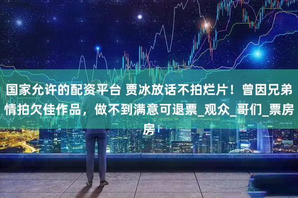 国家允许的配资平台 贾冰放话不拍烂片！曾因兄弟情拍欠佳作品，做不到满意可退票_观众_哥们_票房