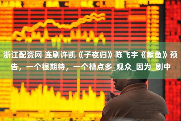 浙江配资网 连刷许凯《子夜归》陈飞宇《献鱼》预告，一个很期待，一个槽点多_观众_因为_剧中