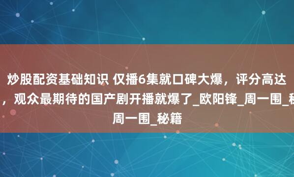 炒股配资基础知识 仅播6集就口碑大爆，评分高达9.1，观众最期待的国产剧开播就爆了_欧阳锋_周一围_秘籍