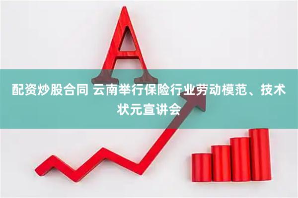 配资炒股合同 云南举行保险行业劳动模范、技术状元宣讲会