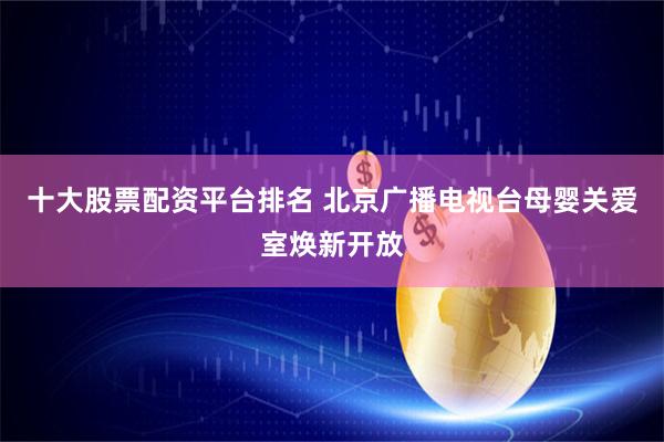 十大股票配资平台排名 北京广播电视台母婴关爱室焕新开放