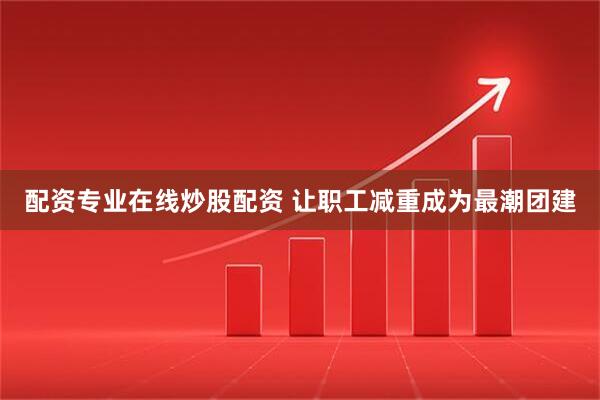 配资专业在线炒股配资 让职工减重成为最潮团建