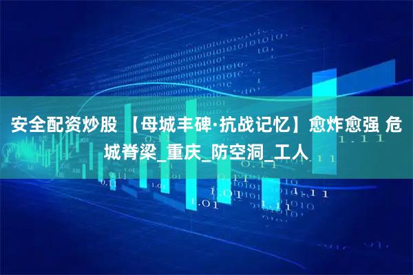 安全配资炒股 【母城丰碑·抗战记忆】愈炸愈强 危城脊梁_重庆_防空洞_工人