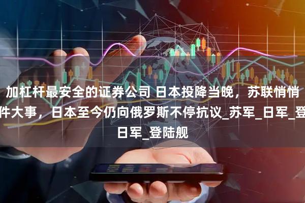 加杠杆最安全的证券公司 日本投降当晚，苏联悄悄干了件大事，日本至今仍向俄罗斯不停抗议_苏军_日军_登陆舰