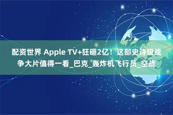 配资世界 Apple TV+狂砸2亿！这部史诗级战争大片值得一看_巴克_轰炸机飞行员_空战