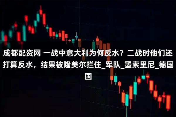 成都配资网 一战中意大利为何反水？二战时他们还打算反水，结果被隆美尔拦住_军队_墨索里尼_德国