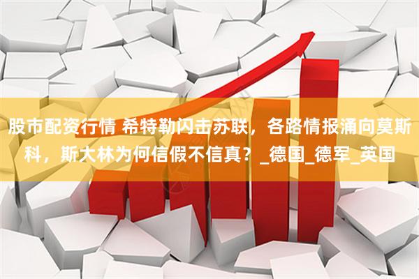 股市配资行情 希特勒闪击苏联，各路情报涌向莫斯科，斯大林为何信假不信真？_德国_德军_英国