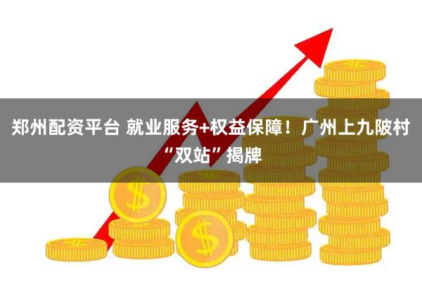 郑州配资平台 就业服务+权益保障！广州上九陂村“双站”揭牌