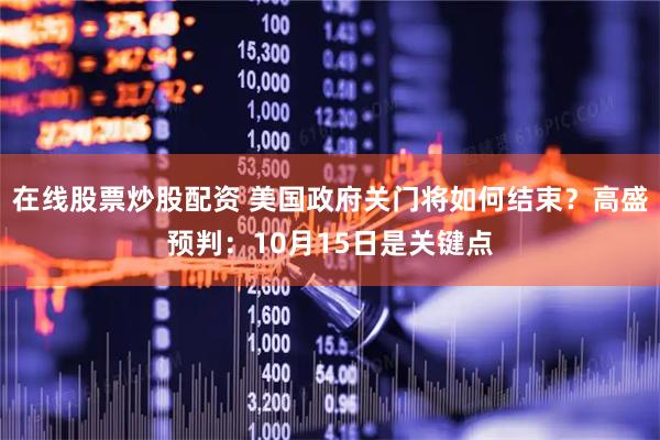 在线股票炒股配资 美国政府关门将如何结束？高盛预判：10月15日是关键点
