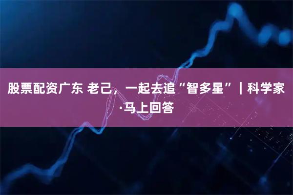 股票配资广东 老己，一起去追“智多星”｜科学家·马上回答