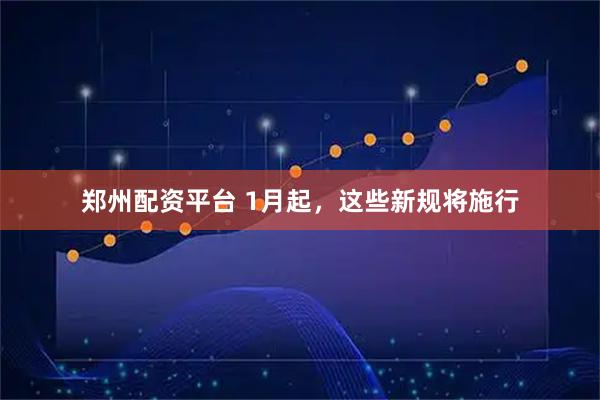 郑州配资平台 1月起，这些新规将施行