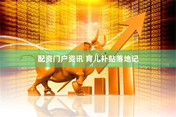 配资门户资讯 育儿补贴落地记