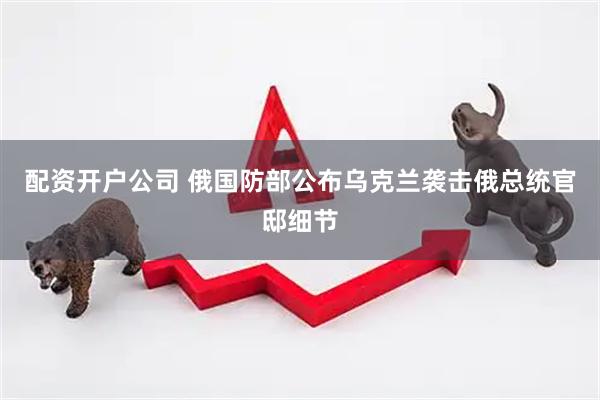 配资开户公司 俄国防部公布乌克兰袭击俄总统官邸细节