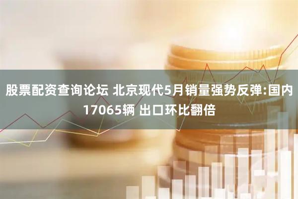 股票配资查询论坛 北京现代5月销量强势反弹:国内17065辆 出口环比翻倍